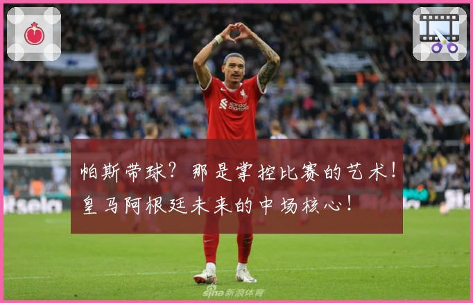 帕斯带球？那是掌控比赛的艺术！皇马阿根廷未来的中场核心！