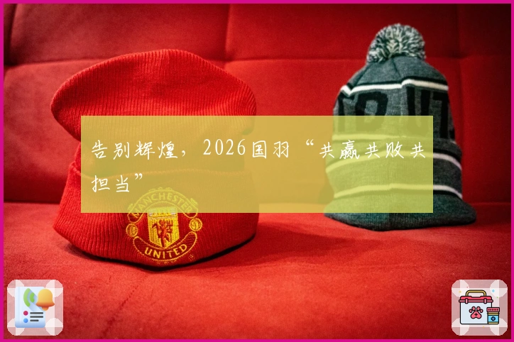 告别辉煌，2026国羽“共赢共败共担当”