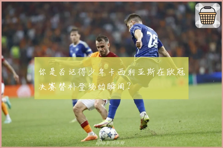 你是否记得少年卡西利亚斯在欧冠决赛替补登场的瞬间？