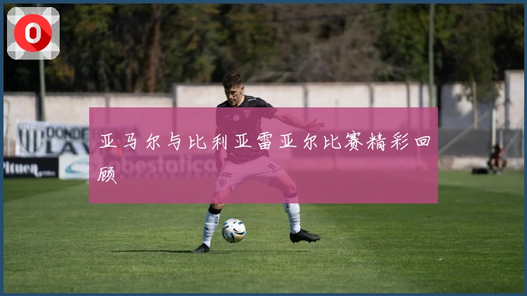 亚马尔与比利亚雷亚尔比赛精彩回顾