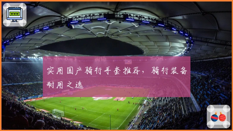 实用国产骑行手套推荐，骑行装备耐用之选