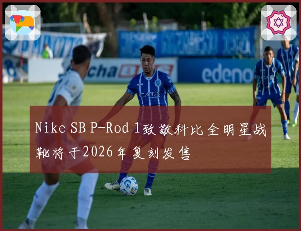 Nike SB P-Rod 1致敬科比全明星战靴将于2026年复刻发售