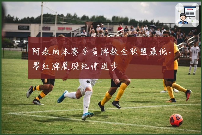阿森纳本赛季黄牌数全联盟最低，零红牌展现纪律进步