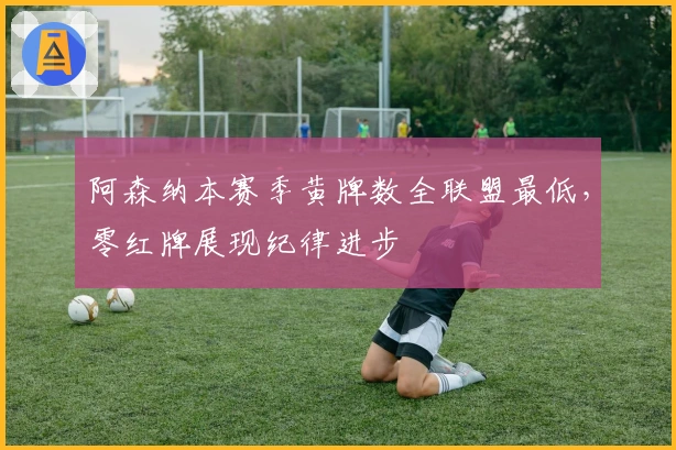 阿森纳本赛季黄牌数全联盟最低，零红牌展现纪律进步