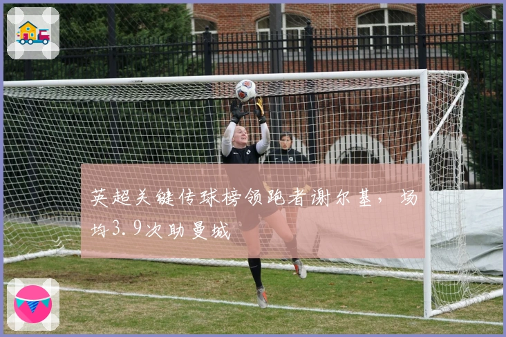 英超关键传球榜领跑者谢尔基，场均3.9次助曼城