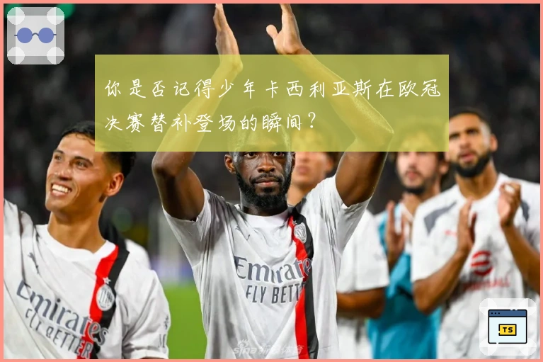 你是否记得少年卡西利亚斯在欧冠决赛替补登场的瞬间？