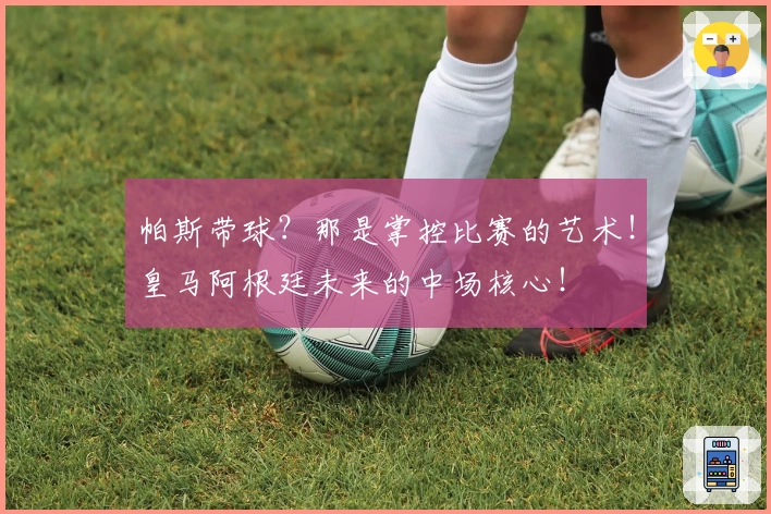帕斯带球？那是掌控比赛的艺术！皇马阿根廷未来的中场核心！